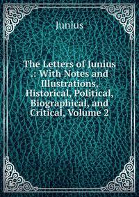 The Letters of Junius .: With Notes and Illustrations, Historical, Political, Biographical, and Critical, Volume 2