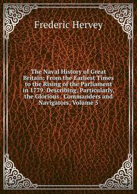 The Naval History of Great Britain: From the Earliest Times to the Rising of the Parliament in 1779. Describing, Particularly, the Glorious . Commanders and Navigators, Volume 5