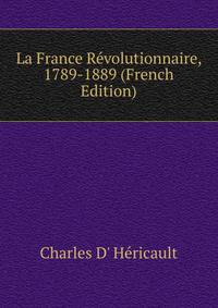 La France Revolutionnaire, 1789-1889 (French Edition)