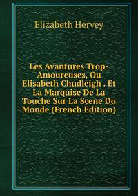 Les Avantures Trop-Amoureuses, Ou Elisabeth Chudleigh . Et La Marquise De La Touche Sur La Scene Du Monde (French Edition)