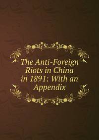 The Anti-Foreign Riots in China in 1891: With an Appendix