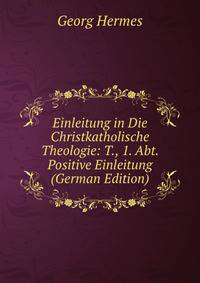 Einleitung in Die Christkatholische Theologie: T., 1. Abt. Positive Einleitung (German Edition)