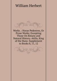 Works .: Horae Pedestres, Or Prose Works; Excepting Those On Botany and Natural History.-Attila, King of the Huns: Supplement to Books 8, 11, 12