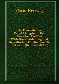 Die Elemente Der Entwicklungslehre Des Menschen Und Der Wirbeltiere: Anleitung Und Repetitorium Fur Studierende Und Arzte (German Edition)