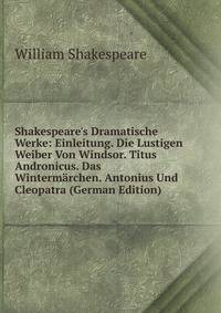 Shakespeare's Dramatische Werke: Einleitung. Die Lustigen Weiber Von Windsor. Titus Andronicus. Das Winterm?rchen. Antonius Und Cleopatra (German Edition)
