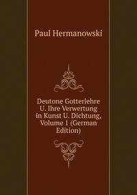Deutone Gotterlehre U. Ihre Verwertung in Kunst U. Dichtung, Volume 1 (German Edition)