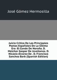 Juicio Critico De Los Principales Poetas Espanoles De La Ultima Era: El Conde De Norona. D. Melchor Gaspar De Jovellanos. D. Nicasio Alvarez De . D. Francisco Sanchez Barb (Spanish Edition)