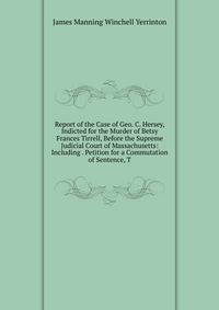 Report of the Case of Geo. C. Hersey, Indicted for the Murder of Betsy Frances Tirrell, Before the Supreme Judicial Court of Massachusetts: Including . Petition for a Commutation of Sentence, T