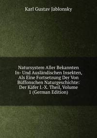 Natursystem Aller Bekannten In- Und Auslandischen Insekten, Als Eine Fortsetzung Der Von Buffonschen Naturgeschichte: Der Kafer I.-X. Theil, Volume 1 (German Edition)