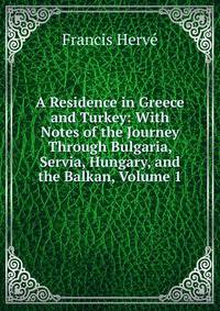 A Residence in Greece and Turkey: With Notes of the Journey Through Bulgaria, Servia, Hungary, and the Balkan, Volume 1