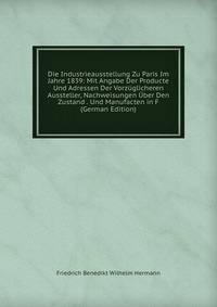 Die Industrieausstellung Zu Paris Im Jahre 1839: Mit Angabe Der Producte Und Adressen Der Vorzuglicheren Aussteller, Nachweisungen Uber Den Zustand . Und Manufacten in F (German Edition)