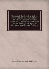 Handbuch Der Geschichte Des Europaischen Staatensystems Und Seiner Colonien: Von Der Entdeckung Beyder Indien Bis Zur Errichtung Des Franzosischen Kayserthrons (German Edition)