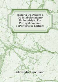 Historia Da Origem E Do Estabelecimento Da Inquisicao Em Portugal, Volume 1 (Portuguese Edition)