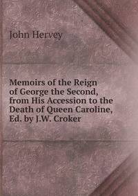 Memoirs of the Reign of George the Second, from His Accession to the Death of Queen Caroline, Ed. by J.W. Croker