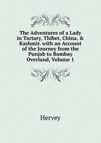 The Adventures of a Lady in Tartary, Thibet, China, &amp; Kashmir. with an Account of the Journey from the Punjab to Bombay Overland, Volume 1