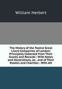 The History of the Twelve Great Livery Companies of London: Principally Collected from Their Grants and Records : With Notes and Illustrations, an . and of Their Estates and Charities : With Att