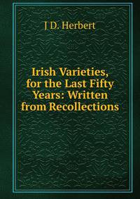 Irish Varieties, for the Last Fifty Years: Written from Recollections