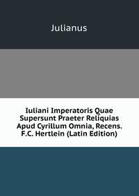 Iuliani Imperatoris Quae Supersunt Praeter Reliquias Apud Cyrillum Omnia, Recens. F.C. Hertlein (Latin Edition)