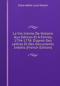La Vie Intime De Voltaire Aux D?lices Et ? Ferney, 1754-1778: D'apr?s Des Lettres Et Des Documents In?dits (French Edition)