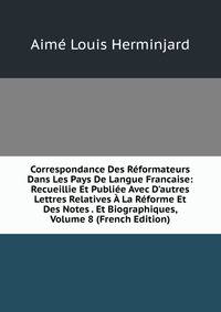 Correspondance Des R?formateurs Dans Les Pays De Langue Francaise: Recueillie Et Publi?e Avec D'autres Lettres Relatives ? La R?forme Et Des Notes . Et Biographiques, Volume 8 (French Edition)