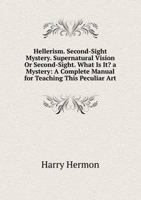 Hellerism. Second-Sight Mystery. Supernatural Vision Or Second-Sight. What Is It? a Mystery: A Complete Manual for Teaching This Peculiar Art