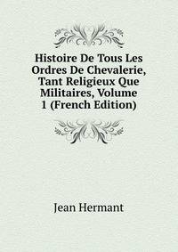 Histoire De Tous Les Ordres De Chevalerie, Tant Religieux Que Militaires, Volume 1 (French Edition)