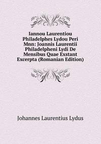 Iannou Laurentiou Philadelphes Lydou Peri Mnn: Joannis Laurentii Philadelpheni Lydi De Mensibus Quae Exstant Excerpta (Romanian Edition)
