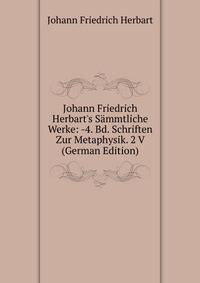 Johann Friedrich Herbart's S?mmtliche Werke: -4. Bd. Schriften Zur Metaphysik. 2 V (German Edition)