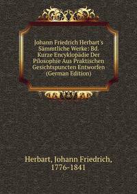 Johann Friedrich Herbart's S?mmtliche Werke: Bd. Kurze Encyklop?die Der Pilosophie Aus Praktischen Gesichtspuncten Entworfen (German Edition)