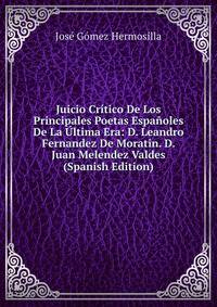 Juicio Critico De Los Principales Poetas Espanoles De La Ultima Era: D. Leandro Fernandez De Moratin. D. Juan Melendez Valdes (Spanish Edition)