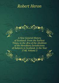 A New General History of Scotland: From the Earliest Times, to the ?ra of the Abolition of the Hereditary Jurisdictions of Subjects in Scotland, in the Year 1748, Volume 3