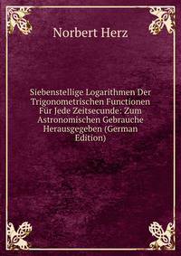 Siebenstellige Logarithmen Der Trigonometrischen Functionen Fur Jede Zeitsecunde: Zum Astronomischen Gebrauche Herausgegeben (German Edition)
