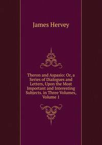 Theron and Aspasio: Or, a Series of Dialogues and Letters, Upon the Most Important and Interesting Subjects. in Three Volumes, Volume 1