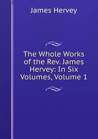 The Whole Works of the Rev. James Hervey: In Six Volumes, Volume 1