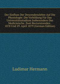 Der Einfluss Der Descendenzlehre Auf Die Physiologie: Die Vorbildung Fur Das Universitatsstudium Insbesondere Das Medicinische. Zwei Rectoratsreden . 1878 Und 29. April 1879 (German Edition)