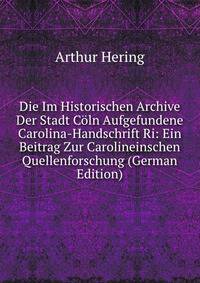Die Im Historischen Archive Der Stadt Coln Aufgefundene Carolina-Handschrift Ri: Ein Beitrag Zur Carolineinschen Quellenforschung (German Edition)