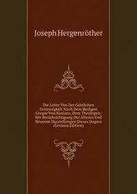 Die Lehre Von Der Gottlichen Dreieinigkeit Nach Dem Heiligen Gregor Von Nazianz, Dem Theologen: Mit Berucksichtigung Der Alteren Und Neueren Darstellungen Dieses Dogma (German Edition)