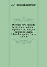 Disputatio De Vestigiis Institutorum Veterum, Imprimis Atticorum, Per Platonis De Legibus Libros Indagandis (Latin Edition)