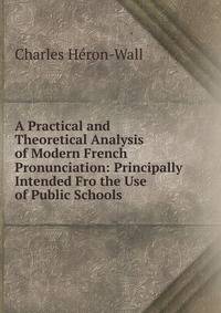 A Practical and Theoretical Analysis of Modern French Pronunciation: Principally Intended Fro the Use of Public Schools