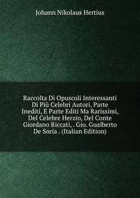 Raccolta Di Opuscoli Interessanti Di Piu Celebri Autori, Parte Inediti, E Parte Editi Ma Rarissimi, Del Celebre Herzio, Del Conte Giordano Riccati, . Gio. Gualberto De Soria . (Italian Edition)