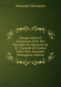 Estudos Sobre O Casamento Civil: Por Occasiao Do Opusculo Do Sr. Visconde De Seabra Sobre Este Assumpto (Portuguese Edition)