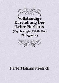 Vollstandige Darstellung Der Lehre Herbarts: (Psychologie, Ethik Und Padagogik.) Aus Samtlichen Werken Und Mit Eigenen Worten Des Grossen Denkers . Lehrer Und Freunde Der Pa (German Edition)