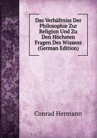 Das Verhaltniss Der Philosophie Zur Religion Und Zu Den Hochsten Fragen Des Wissens (German Edition)