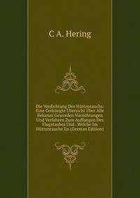 Die Verdichtung Des Huttenrauchs: Eine Gedrangte Ubersicht Uber Alle Bekannt Geworden Vorrichtungen Und Verfahren Zum Auffangen Des Flugstaubes Und . Welche Im Huttenrauche En (German Edition)