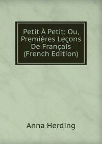 Petit A Petit; Ou, Premieres Lecons De Francais (French Edition)