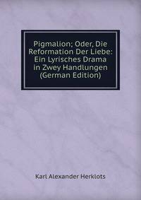 Pigmalion; Oder, Die Reformation Der Liebe: Ein Lyrisches Drama in Zwey Handlungen (German Edition)
