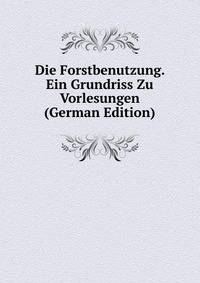 Die Forstbenutzung. Ein Grundriss Zu Vorlesungen (German Edition)