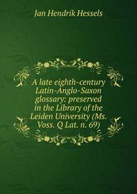 A late eighth-century Latin-Anglo-Saxon glossary: preserved in the Library of the Leiden University (Ms. Voss. Q Lat. n. 69)