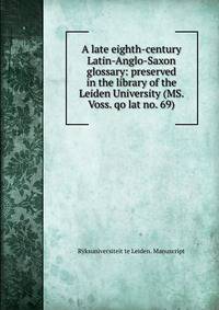 A late eighth-century Latin-Anglo-Saxon glossary: preserved in the library of the Leiden University (MS. Voss. qo lat no. 69)