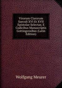 Virorum Clarorum Saeculi XVI Et XVII Epistolae Selectae, E Codicibus Manuscriptis Gottingensibus (Latin Edition)